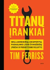 TITANŲ ĮRANKIAI: milijardierių, ekspertų, pasaulinio lygio žvaigždžių įpročiai ir produktyvumo paslaptys